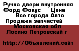 Ручка двери внутренняя Форд Фокус 2 › Цена ­ 200 - Все города Авто » Продажа запчастей   . Московская обл.,Лосино-Петровский г.